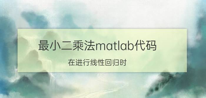 最小二乘法matlab代码 在进行线性回归时，为什么最小二乘法是最优方法？